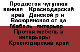 Продается чугунная ванная - Краснодарский край, Динской р-н, Васюринская ст-ца Мебель, интерьер » Прочая мебель и интерьеры   . Краснодарский край